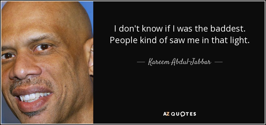 I don't know if I was the baddest. People kind of saw me in that light. - Kareem Abdul-Jabbar