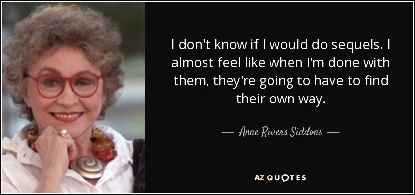 I don't know if I would do sequels. I almost feel like when I'm done with them, they're going to have to find their own way. - Anne Rivers Siddons