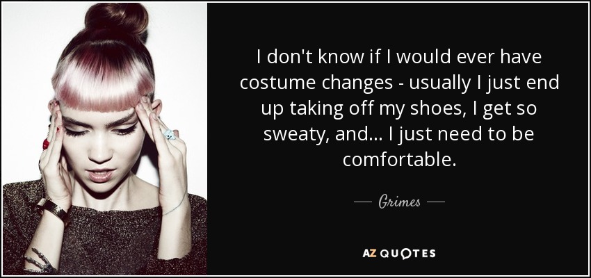 I don't know if I would ever have costume changes - usually I just end up taking off my shoes, I get so sweaty, and... I just need to be comfortable. - Grimes