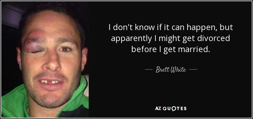 I don't know if it can happen, but apparently I might get divorced before I get married. - Brett White
