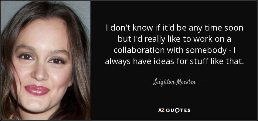 I don't know if it'd be any time soon but I'd really like to work on a collaboration with somebody - I always have ideas for stuff like that. - Leighton Meester