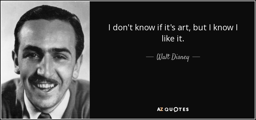 I don't know if it's art, but I know I like it. - Walt Disney