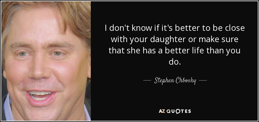 I don't know if it's better to be close with your daughter or make sure that she has a better life than you do. - Stephen Chbosky