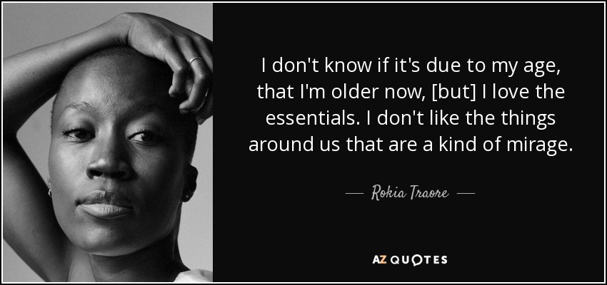 I don't know if it's due to my age, that I'm older now, [but] I love the essentials. I don't like the things around us that are a kind of mirage. - Rokia Traore