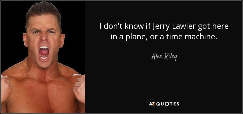 I don't know if Jerry Lawler got here in a plane, or a time machine. - Alex Riley