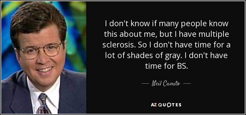 I don't know if many people know this about me, but I have multiple sclerosis. So I don't have time for a lot of shades of gray. I don't have time for BS. - Neil Cavuto