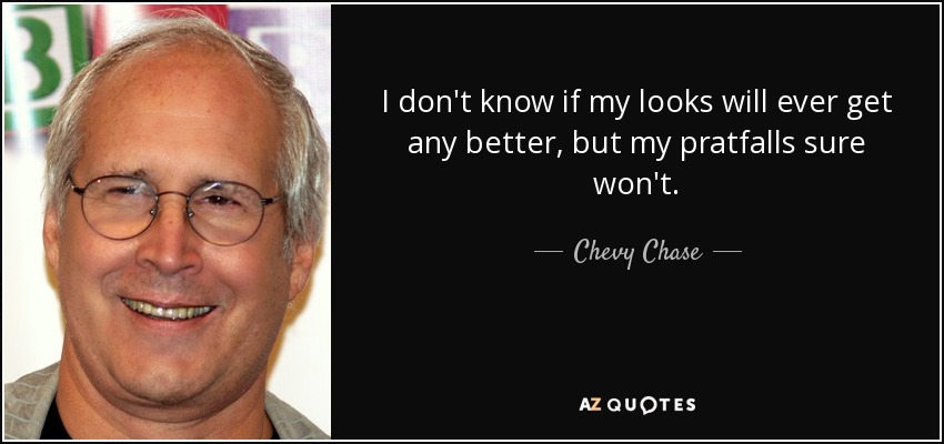 I don't know if my looks will ever get any better, but my pratfalls sure won't. - Chevy Chase
