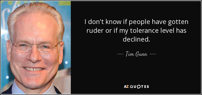 I don't know if people have gotten ruder or if my tolerance level has declined. - Tim Gunn