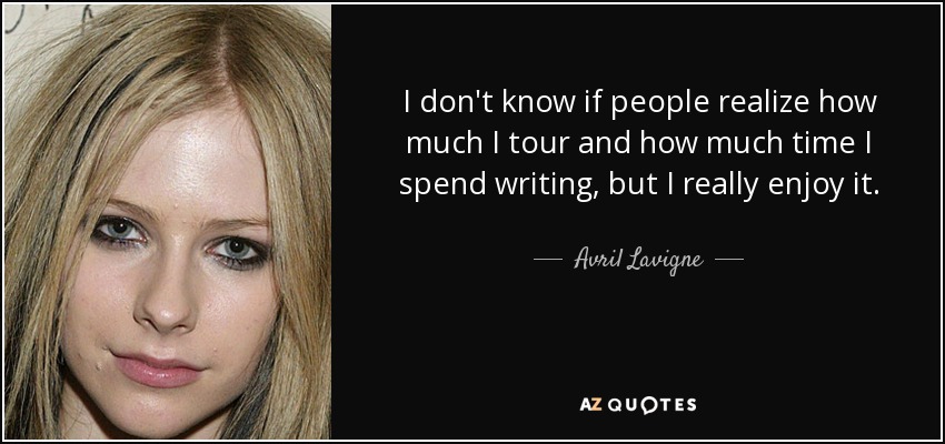 I don't know if people realize how much I tour and how much time I spend writing, but I really enjoy it. - Avril Lavigne