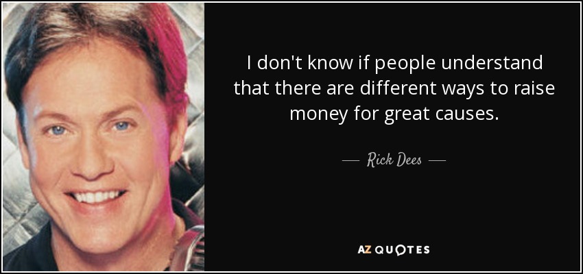 I don't know if people understand that there are different ways to raise money for great causes. - Rick Dees