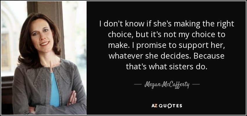 I don't know if she's making the right choice, but it's not my choice to make. I promise to support her, whatever she decides. Because that's what sisters do. - Megan McCafferty