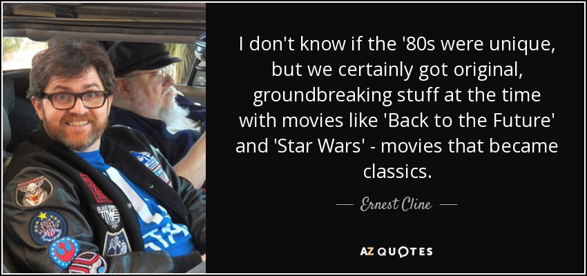 I don't know if the '80s were unique, but we certainly got original, groundbreaking stuff at the time with movies like 'Back to the Future' and 'Star Wars' - movies that became classics. - Ernest Cline