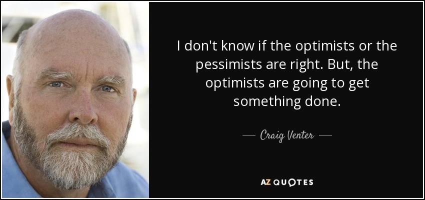I don't know if the optimists or the pessimists are right. But, the optimists are going to get something done. - Craig Venter