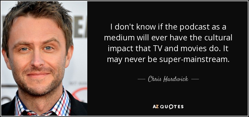 I don't know if the podcast as a medium will ever have the cultural impact that TV and movies do. It may never be super-mainstream. - Chris Hardwick