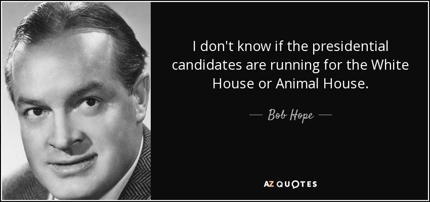 I don't know if the presidential candidates are running for the White House or Animal House. - Bob Hope