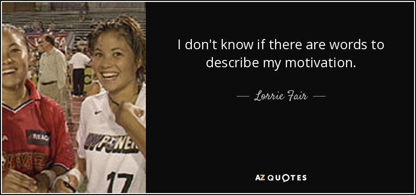I don't know if there are words to describe my motivation. - Lorrie Fair