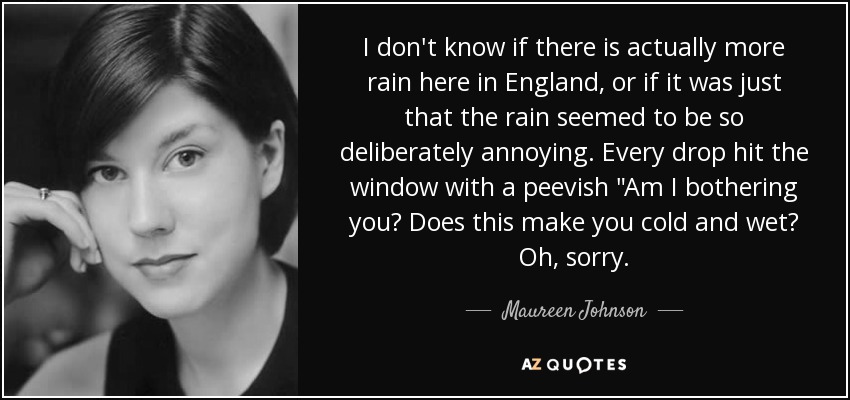 I don't know if there is actually more rain here in England, or if it was just that the rain seemed to be so deliberately annoying. Every drop hit the window with a peevish 