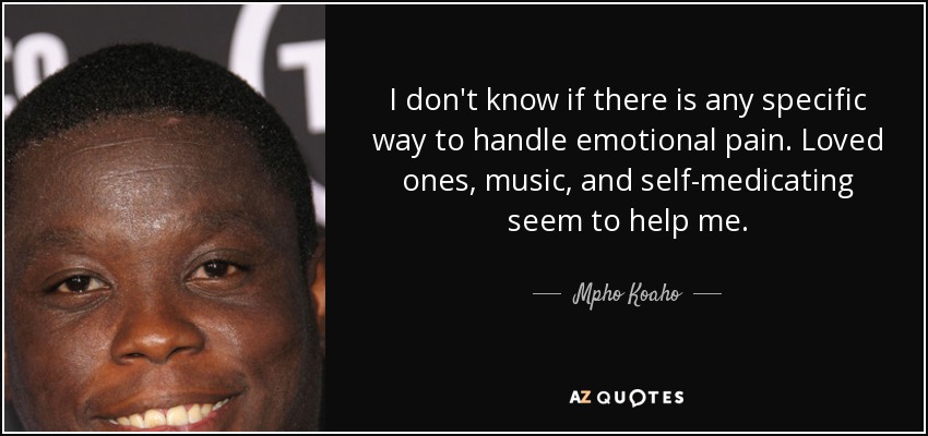 I don't know if there is any specific way to handle emotional pain. Loved ones, music, and self-medicating seem to help me. - Mpho Koaho