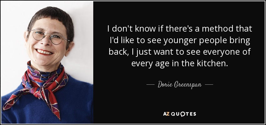 I don't know if there's a method that I'd like to see younger people bring back, I just want to see everyone of every age in the kitchen. - Dorie Greenspan