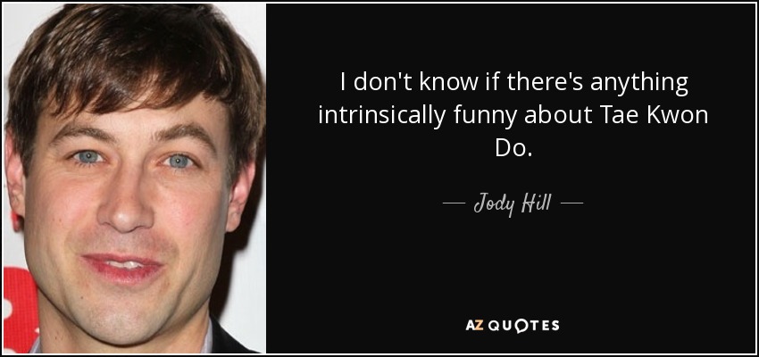I don't know if there's anything intrinsically funny about Tae Kwon Do. - Jody Hill