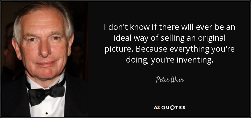I don't know if there will ever be an ideal way of selling an original picture. Because everything you're doing, you're inventing. - Peter Weir