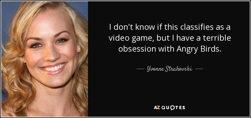 I don't know if this classifies as a video game, but I have a terrible obsession with Angry Birds. - Yvonne Strahovski