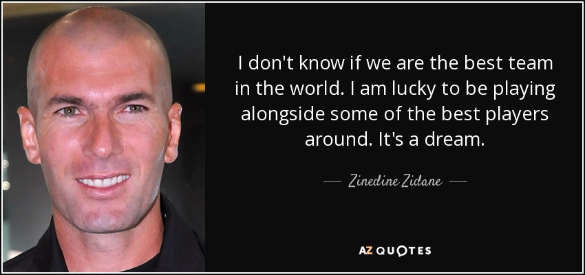 I don't know if we are the best team in the world. I am lucky to be playing alongside some of the best players around. It's a dream. - Zinedine Zidane