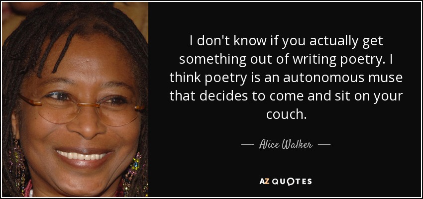I don't know if you actually get something out of writing poetry. I think poetry is an autonomous muse that decides to come and sit on your couch. - Alice Walker