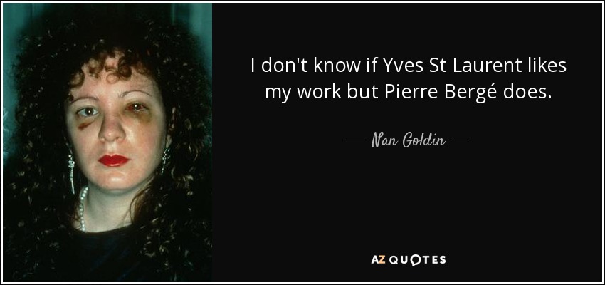 I don't know if Yves St Laurent likes my work but Pierre Bergé does. - Nan Goldin