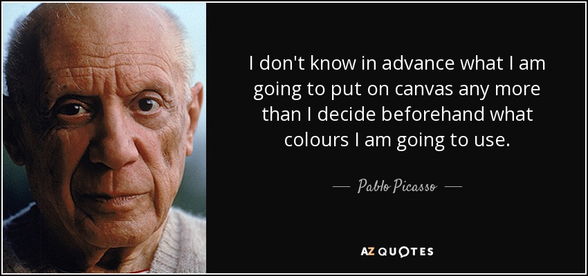 I don't know in advance what I am going to put on canvas any more than I decide beforehand what colours I am going to use. - Pablo Picasso