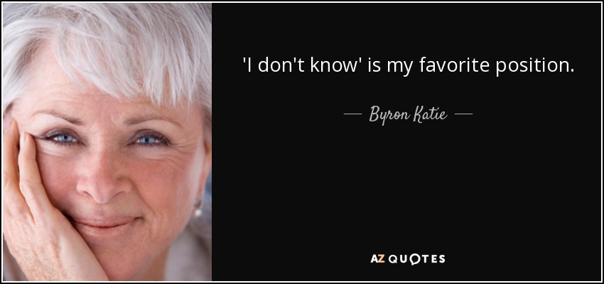 'I don't know' is my favorite position. - Byron Katie