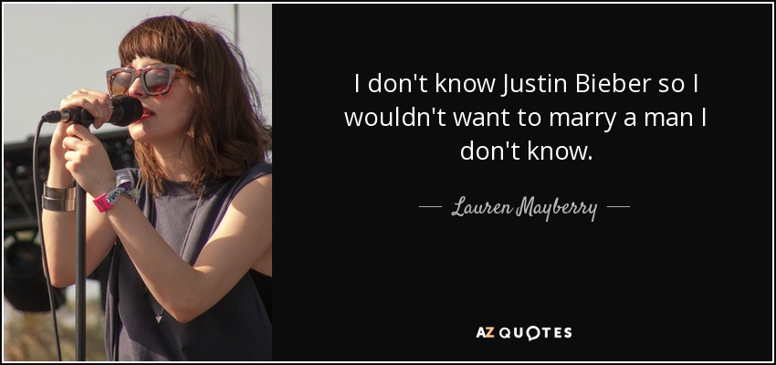 I don't know Justin Bieber so I wouldn't want to marry a man I don't know. - Lauren Mayberry