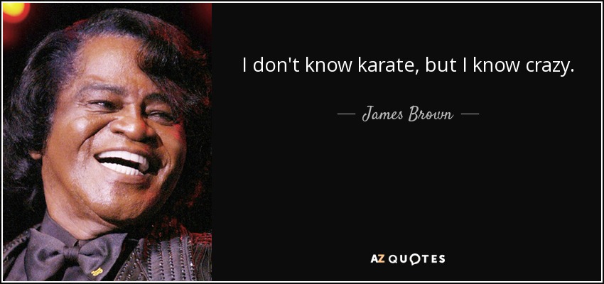 I don't know karate, but I know crazy. - James Brown