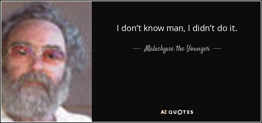 I don’t know man, I didn’t do it. - Malaclypse the Younger