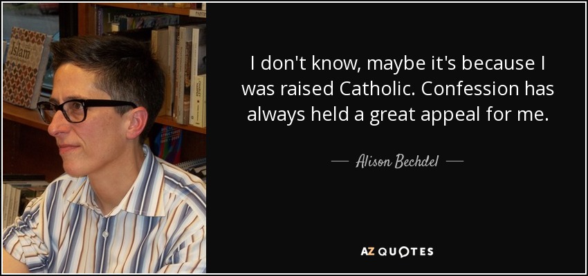 I don't know, maybe it's because I was raised Catholic. Confession has always held a great appeal for me. - Alison Bechdel