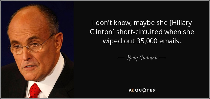 I don't know, maybe she [Hillary Clinton] short-circuited when she wiped out 35,000 emails. - Rudy Giuliani