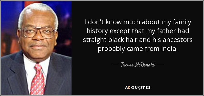 I don't know much about my family history except that my father had straight black hair and his ancestors probably came from India. - Trevor McDonald