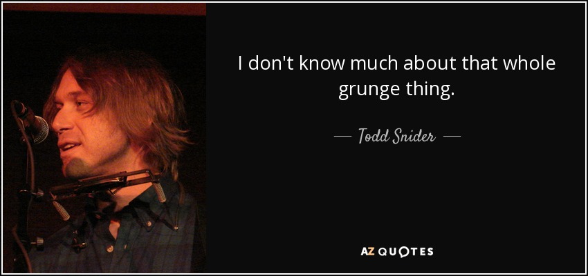 I don't know much about that whole grunge thing. - Todd Snider