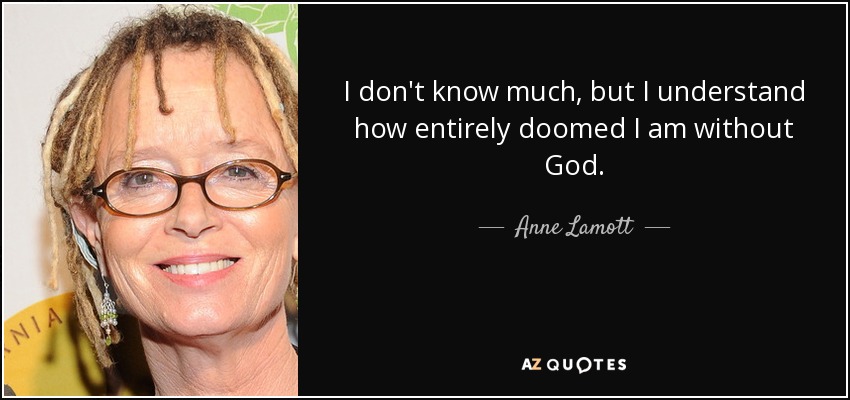 I don't know much, but I understand how entirely doomed I am without God. - Anne Lamott