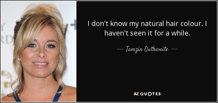I don't know my natural hair colour. I haven't seen it for a while. - Tamzin Outhwaite
