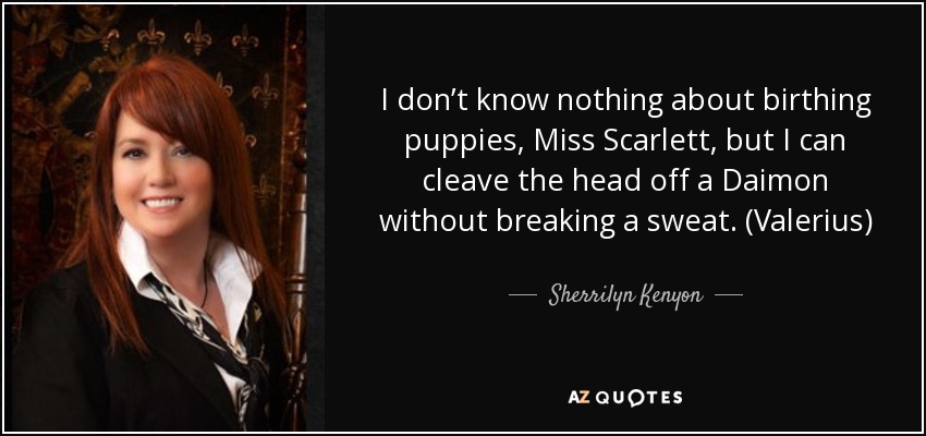 I don’t know nothing about birthing puppies, Miss Scarlett, but I can cleave the head off a Daimon without breaking a sweat. (Valerius) - Sherrilyn Kenyon