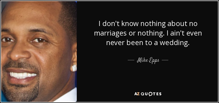 I don't know nothing about no marriages or nothing. I ain't even never been to a wedding. - Mike Epps