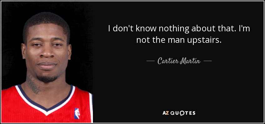 I don't know nothing about that. I'm not the man upstairs. - Cartier Martin