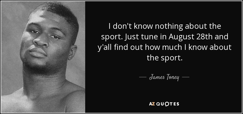 I don't know nothing about the sport. Just tune in August 28th and y'all find out how much I know about the sport. - James Toney