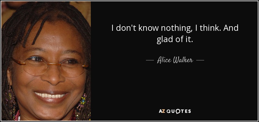 I don't know nothing, I think. And glad of it. - Alice Walker