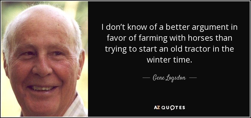 I don’t know of a better argument in favor of farming with horses than trying to start an old tractor in the winter time. - Gene Logsdon
