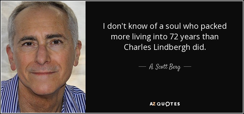 I don't know of a soul who packed more living into 72 years than Charles Lindbergh did. - A. Scott Berg