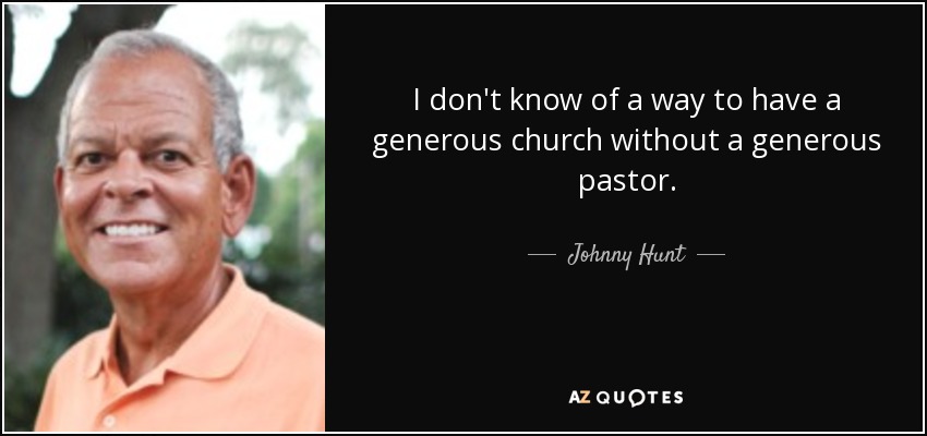 I don't know of a way to have a generous church without a generous pastor. - Johnny Hunt