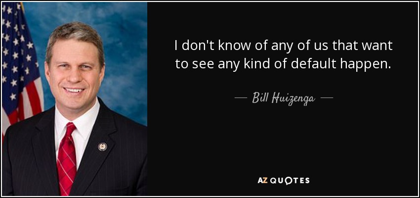 I don't know of any of us that want to see any kind of default happen. - Bill Huizenga