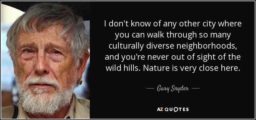 I don't know of any other city where you can walk through so many culturally diverse neighborhoods, and you're never out of sight of the wild hills. Nature is very close here. - Gary Snyder